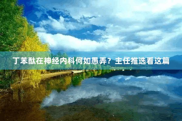 丁苯酞在神经内科何如愚弄？主任推选看这篇