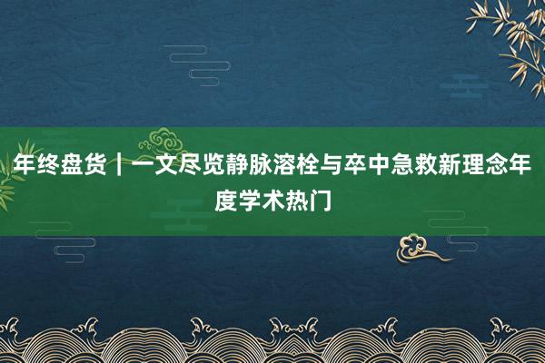 年终盘货｜一文尽览静脉溶栓与卒中急救新理念年度学术热门