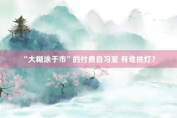 “大糊涂于市”的付费自习室 有谁挑灯？