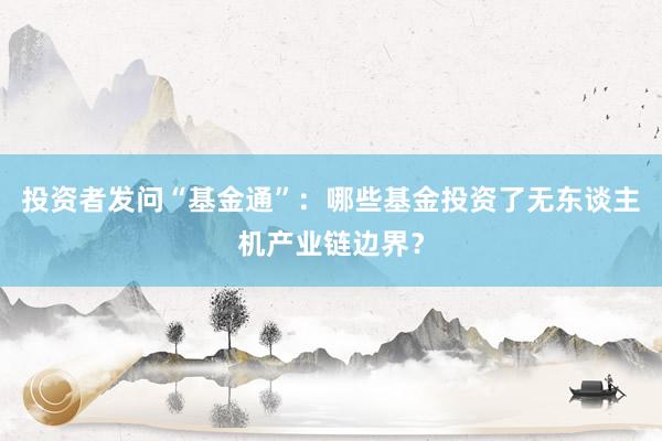 投资者发问“基金通”：哪些基金投资了无东谈主机产业链边界？