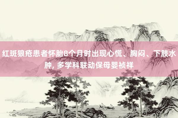 红斑狼疮患者怀胎8个月时出现心慌、胸闷、下肢水肿, 多学科联动保母婴祯祥