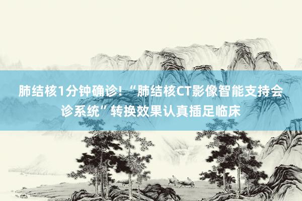 肺结核1分钟确诊! “肺结核CT影像智能支持会诊系统”转换效果认真插足临床