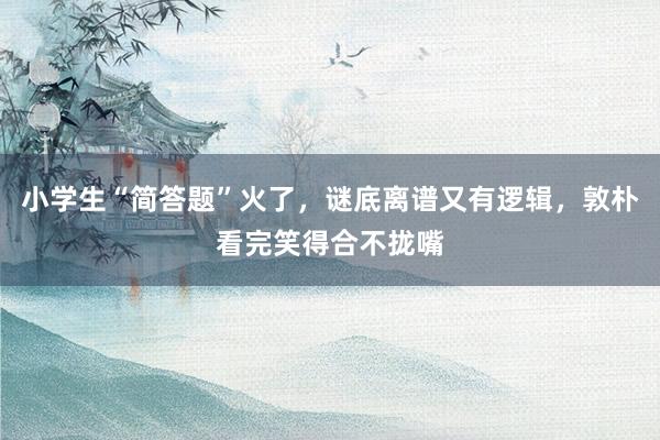 小学生“简答题”火了，谜底离谱又有逻辑，敦朴看完笑得合不拢嘴
