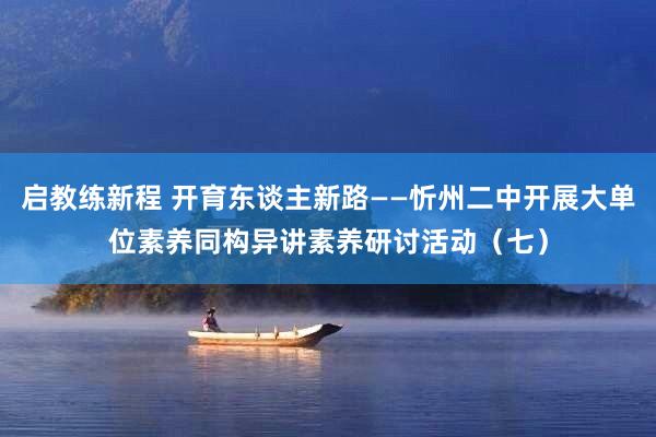 启教练新程 开育东谈主新路——忻州二中开展大单位素养同构异讲素养研讨活动（七）