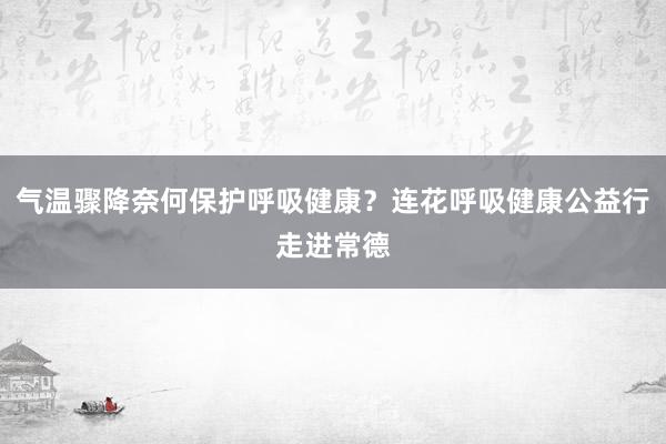 气温骤降奈何保护呼吸健康？连花呼吸健康公益行走进常德