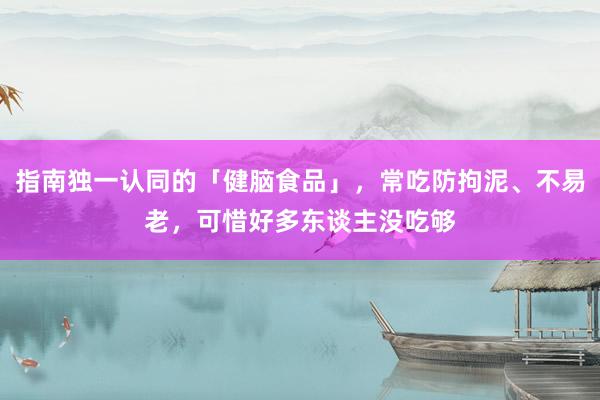 指南独一认同的「健脑食品」，常吃防拘泥、不易老，可惜好多东谈主没吃够