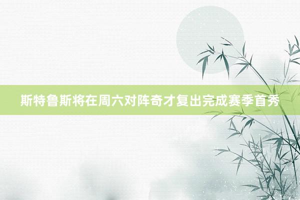 斯特鲁斯将在周六对阵奇才复出完成赛季首秀