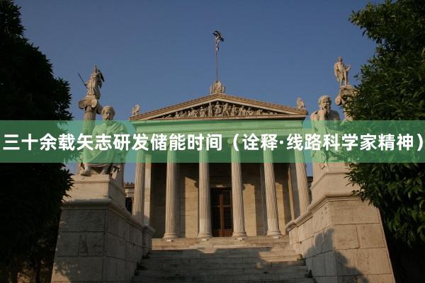 三十余载矢志研发储能时间（诠释·线路科学家精神）