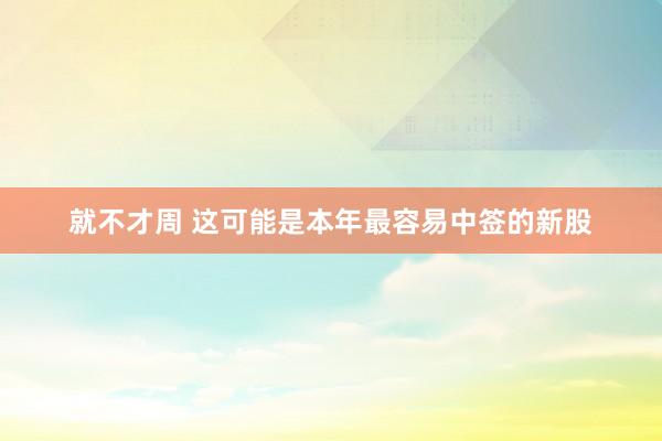 就不才周 这可能是本年最容易中签的新股