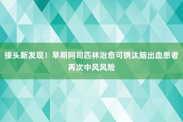 接头新发现！早期阿司匹林治愈可镌汰脑出血患者再次中风风险