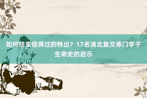 如何结束信得过的特出？17名清北复交寒门学子生命史的启示
