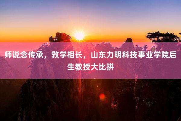 师说念传承，敩学相长，山东力明科技事业学院后生教授大比拼