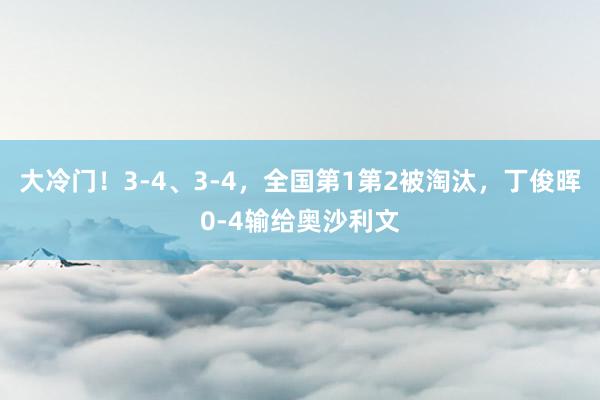 大冷门！3-4、3-4，全国第1第2被淘汰，丁俊晖0-4输给奥沙利文