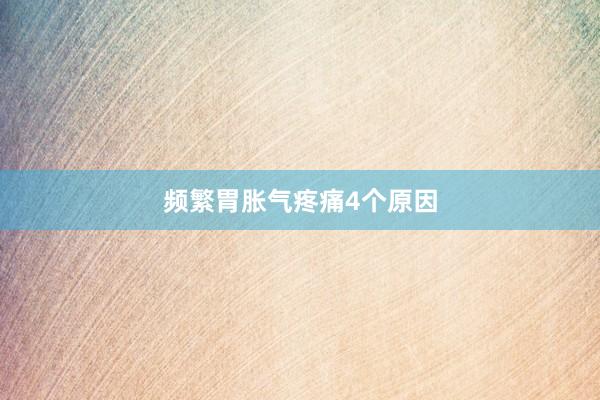 频繁胃胀气疼痛4个原因