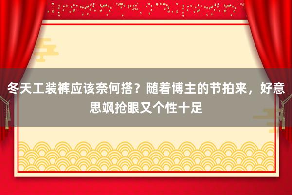 冬天工装裤应该奈何搭？随着博主的节拍来，好意思飒抢眼又个性十足