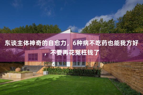 东谈主体神奇的自愈力，6种病不吃药也能我方好，不要再花冤枉钱了