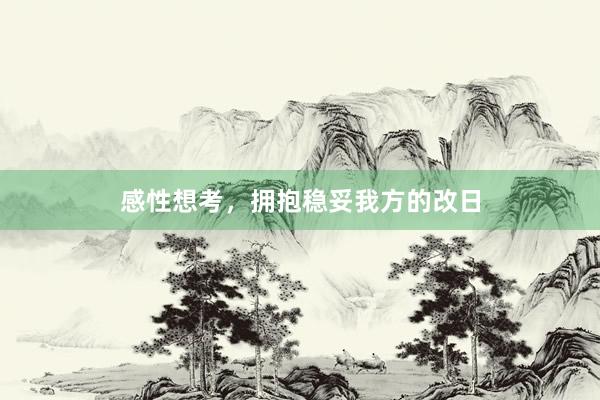 感性想考，拥抱稳妥我方的改日
